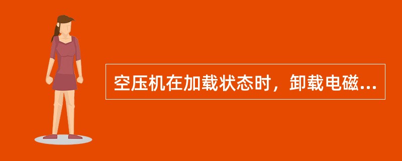 空压机在加载状态时，卸载电磁阀（），放气电磁阀（）