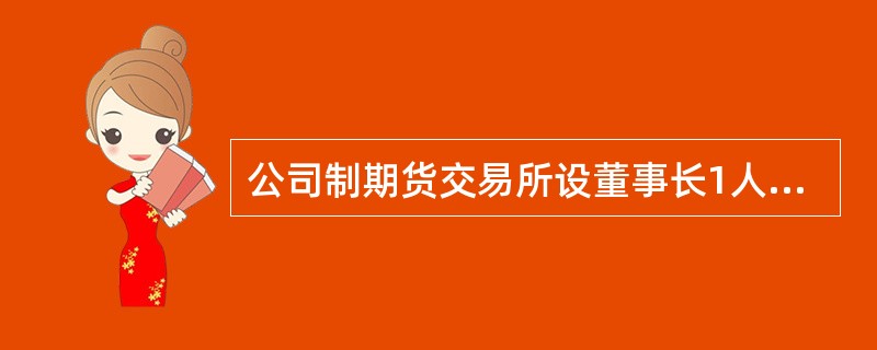 公司制期货交易所设董事长1人，副董事长1至2人。董事长、副董事长的任免，由中国证