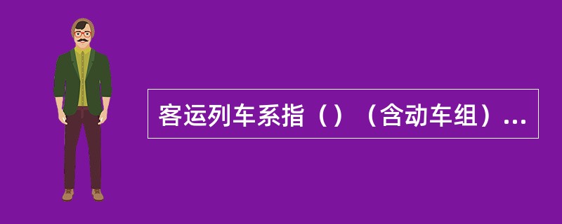 客运列车系指（）（含动车组）、按客车办理的回送空客车车底及其他列车。