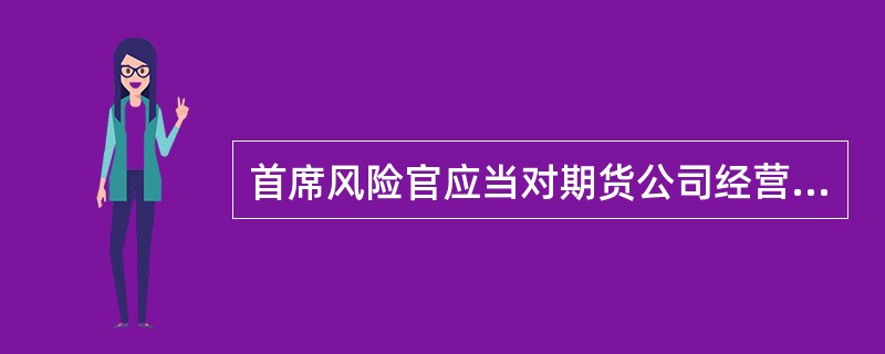 首席风险官应当对期货公司经营管理中可能发生的违规事项和风险隐患进行质询和调查，并
