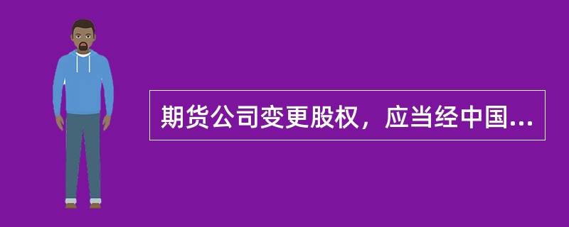 期货公司变更股权，应当经中国证监会批准的情形包括（）。