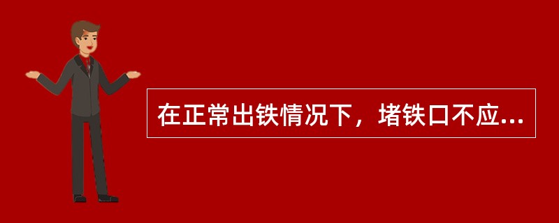 在正常出铁情况下，堵铁口不应过早，也不能让铁口（）。