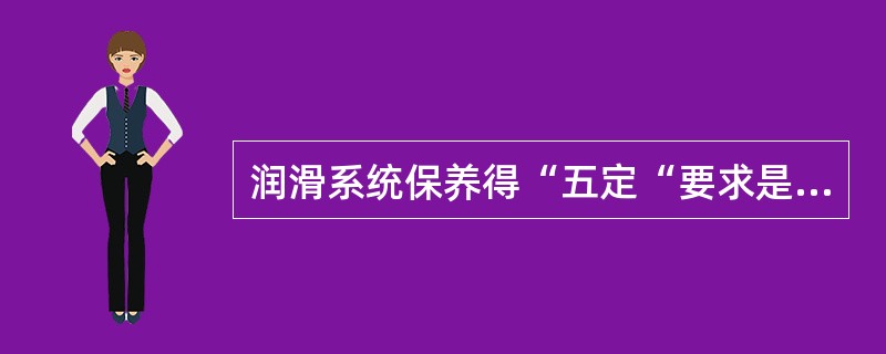 润滑系统保养得“五定“要求是：定点、定质、定量、定期及（）