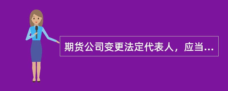 期货公司变更法定代表人，应当提交的申请材料包括（）。