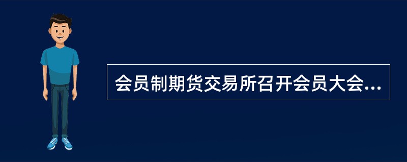 会员制期货交易所召开会员大会，应当将会议审议的事项于会议召开5日前通知会员。（）