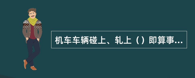 机车车辆碰上、轧上（）即算事故。