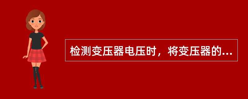 检测变压器电压时，将变压器的一次侧接上额定工作电压，然后用交流电压表或者万用表的