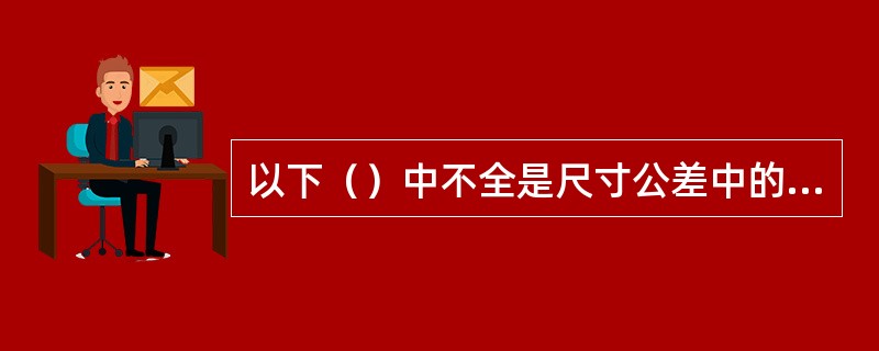 以下（）中不全是尺寸公差中的常用基本常用术语。