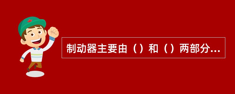 制动器主要由（）和（）两部分组成