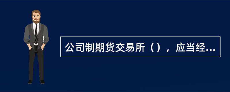 公司制期货交易所（），应当经中国证监会批准。