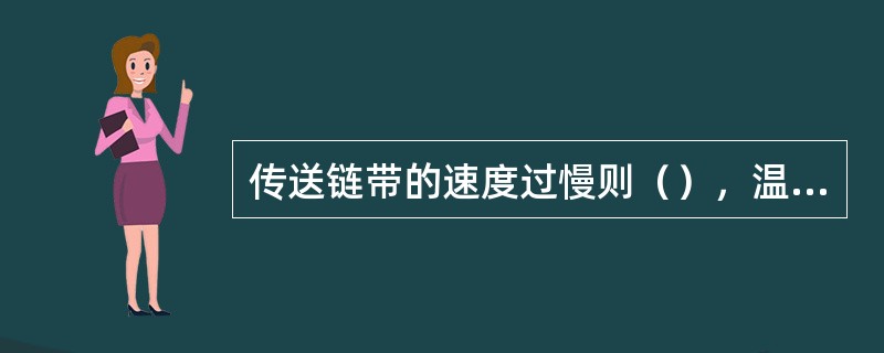 传送链带的速度过慢则（），温度过高，易损坏印制电路板的元器件。