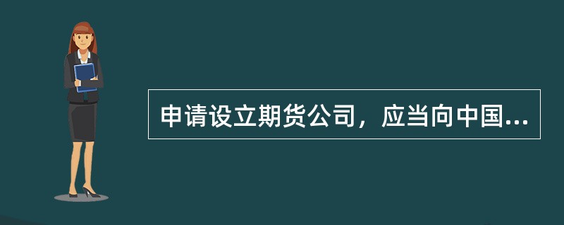申请设立期货公司，应当向中国证监会提交公司章程草案。（）