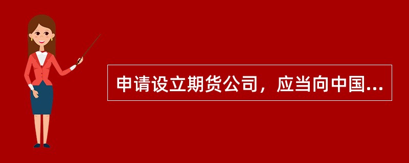 申请设立期货公司，应当向中国证监会提交下列（）申请材料。