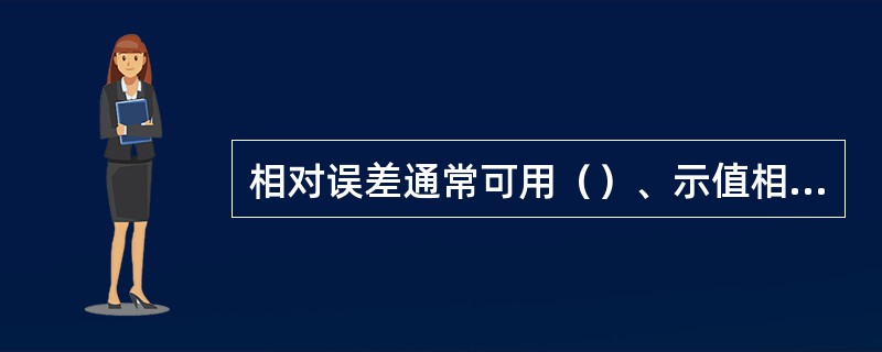相对误差通常可用（）、示值相对误差、满度相对误差表示。