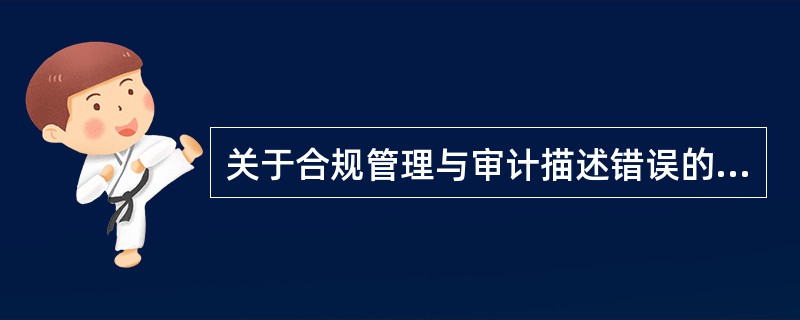 关于合规管理与审计描述错误的是（）。