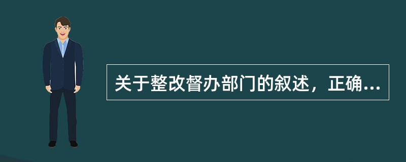 关于整改督办部门的叙述，正确的是（）。