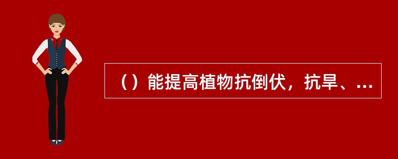 （）能提高植物抗倒伏，抗旱、抗病的能力。