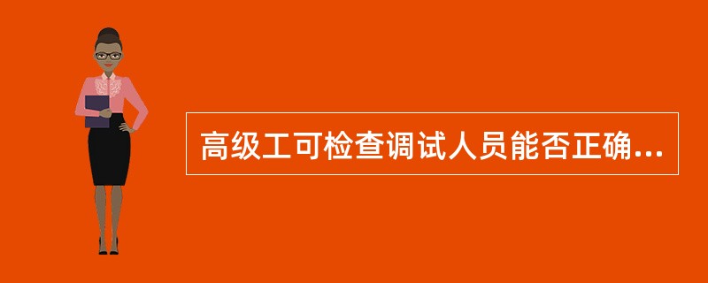 高级工可检查调试人员能否正确合理使用仪器、掌握仪器（）和使用环境要求。