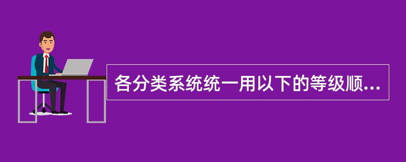 各分类系统统一用以下的等级顺序，即依次为界、门、纲、目、（）、属、种。