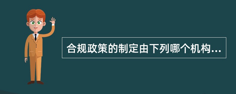 合规政策的制定由下列哪个机构负责（）。