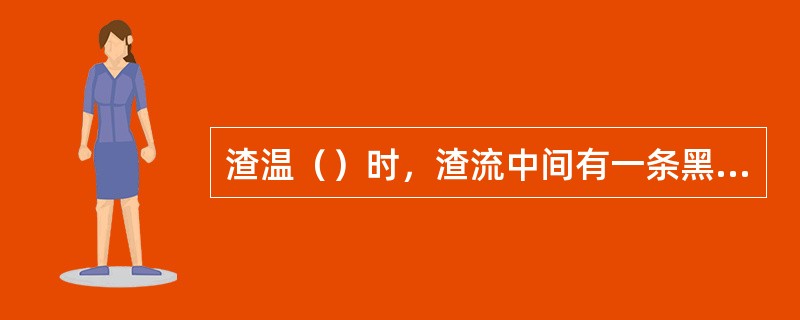 渣温（）时，渣流中间有一条黑色水线，是渣口套破损的迹象。
