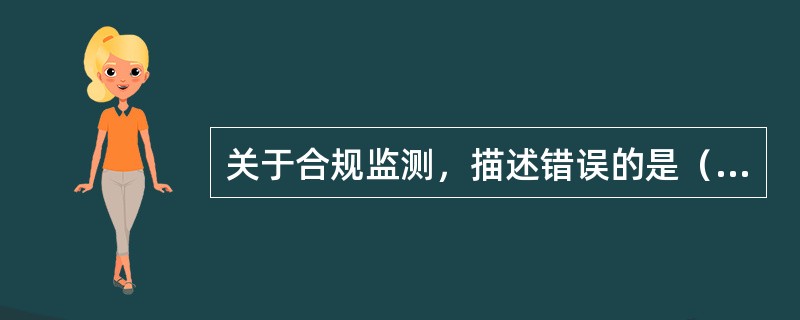 关于合规监测，描述错误的是（）。