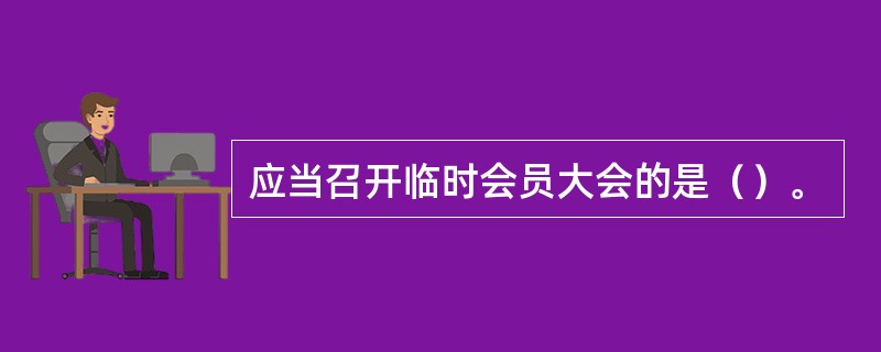 应当召开临时会员大会的是（）。