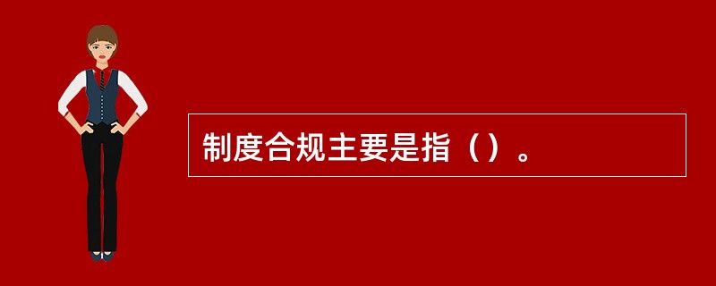 制度合规主要是指（）。