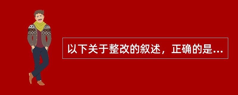 以下关于整改的叙述，正确的是（）。