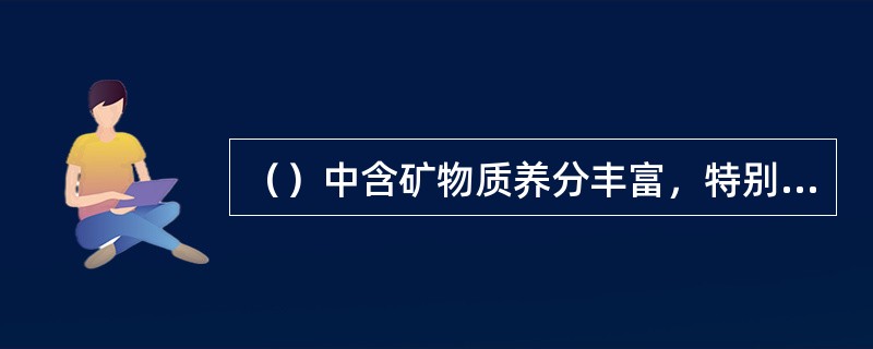 （）中含矿物质养分丰富，特别是钾、钙、镁等阳离子含量较多。