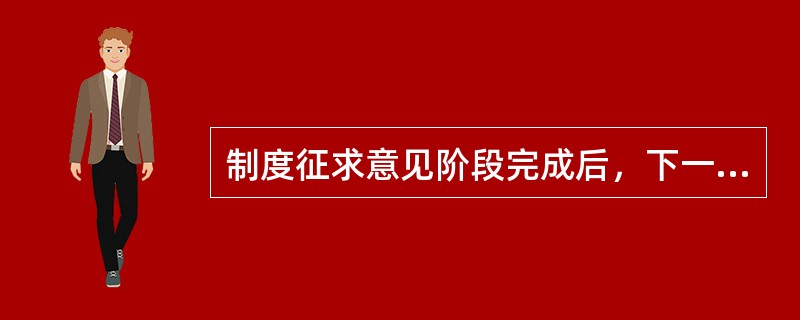 制度征求意见阶段完成后，下一步应履行的程序是（）