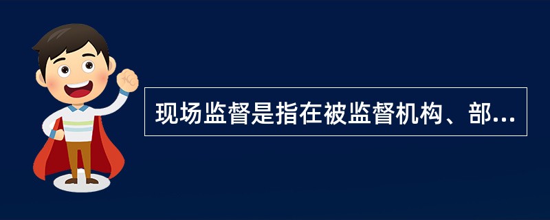 现场监督是指在被监督机构、部门现场进行的（）等监督活动。