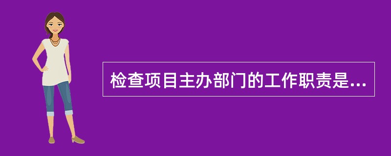 检查项目主办部门的工作职责是（）。