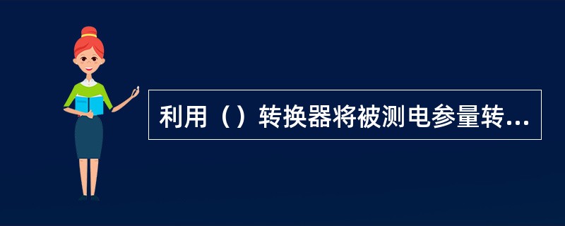 利用（）转换器将被测电参量转换为数字，并以十进制显示数字信号的一种高精度测量仪表