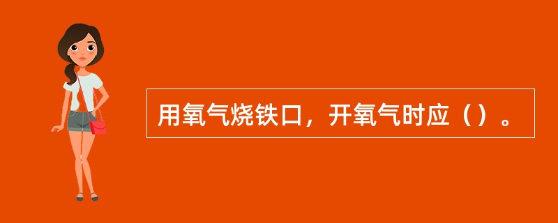 用氧气烧铁口，开氧气时应（）。