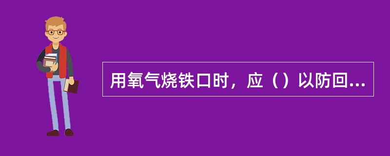 用氧气烧铁口时，应（）以防回火。