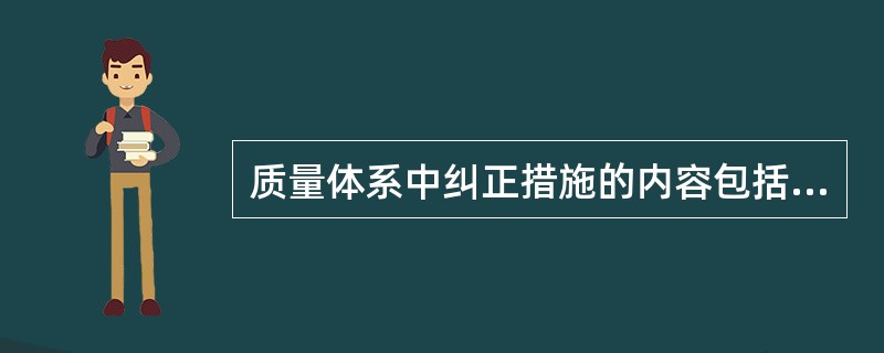 质量体系中纠正措施的内容包括：职责的分配、严重性评价、影响质量问题原因的调查、问