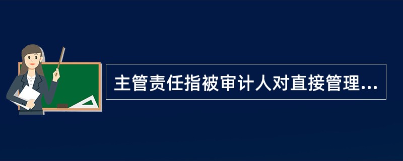 主管责任指被审计人对直接管理部门或主（分）管业务存在问题应负的（）责任。