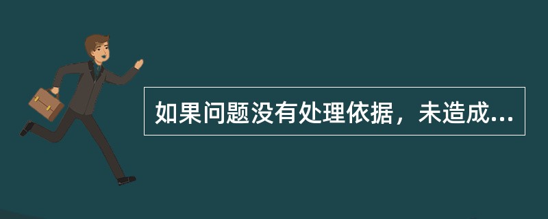 如果问题没有处理依据，未造成不良影响，且没有主观故意的行为，可不再将（）作为判断