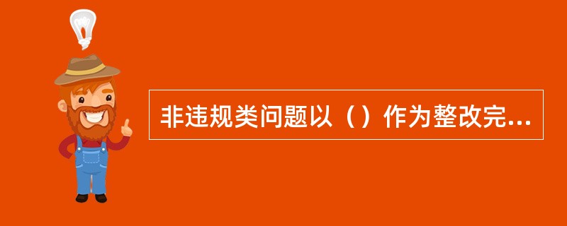 非违规类问题以（）作为整改完成的标准。