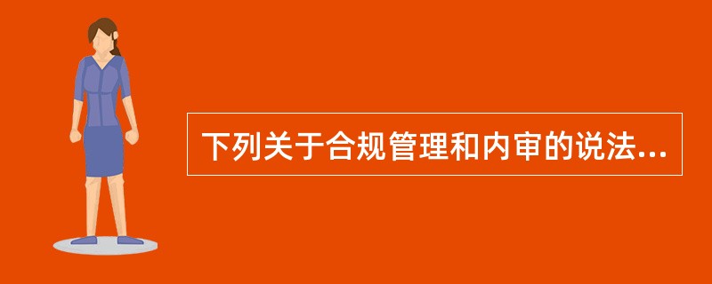 下列关于合规管理和内审的说法中，哪些是正确的（）。