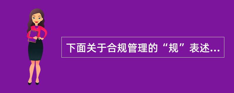 下面关于合规管理的“规”表述正确的是（）。