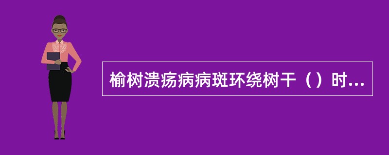 榆树溃疡病病斑环绕树干（）时，就发生枝枯、干枯等症状。