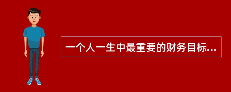 一个人一生中最重要的财务目标是（）。