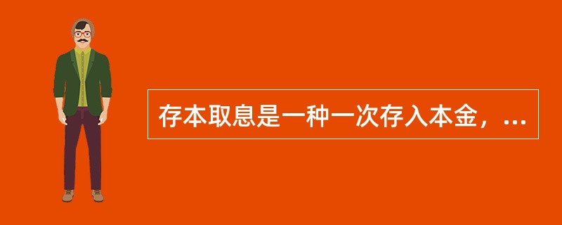 存本取息是一种一次存入本金，分次支取利息，到期支取本金的定期储蓄，它的起存金额为