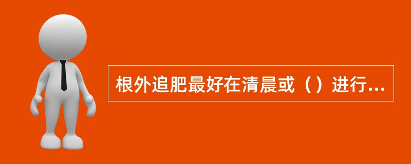 根外追肥最好在清晨或（）进行，而雨前或雨天追肥无效。