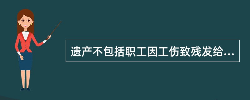 遗产不包括职工因工伤致残发给的抚恤费。（）