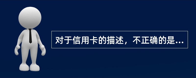 对于信用卡的描述，不正确的是（）。