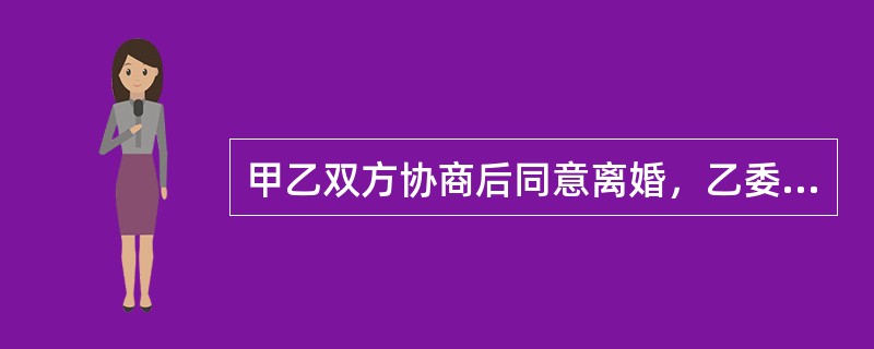 甲乙双方协商后同意离婚，乙委托丙代为办理离婚登记手续。依照我国婚姻登记管理条例，
