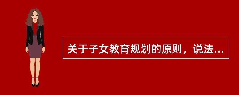 关于子女教育规划的原则，说法不正确的是（）。